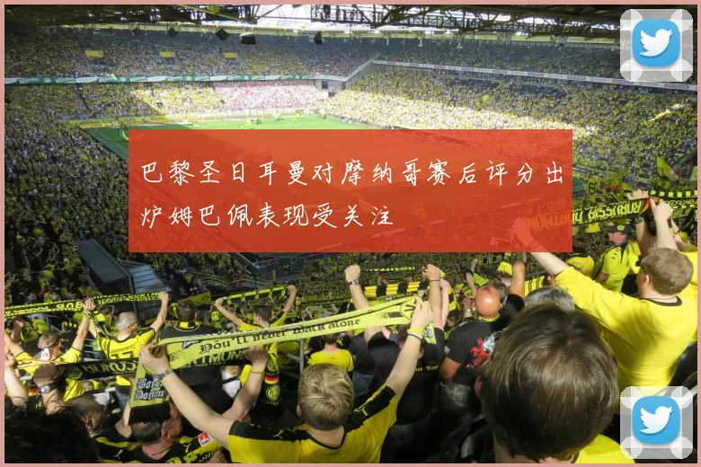 巴黎圣日耳曼对摩纳哥赛后评分出炉姆巴佩表现受关注