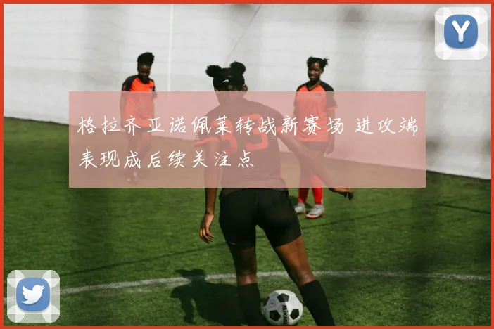 格拉齐亚诺佩莱转战新赛场 进攻端表现成后续关注点