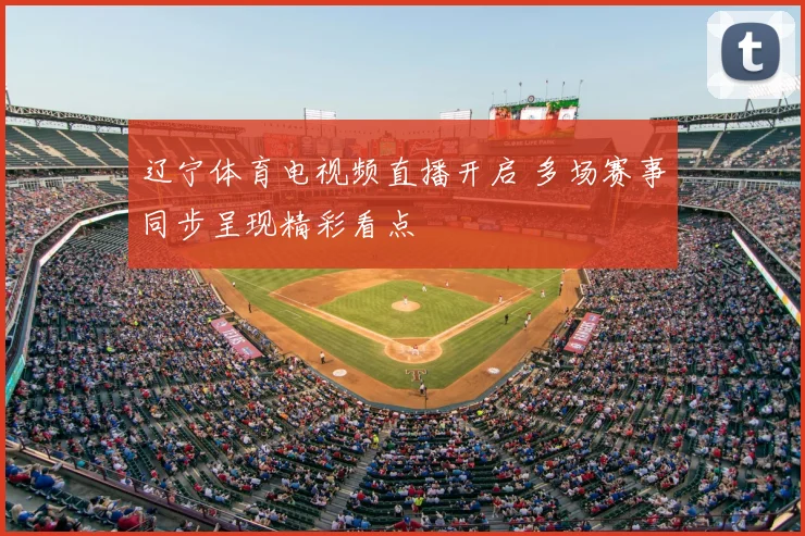 辽宁体育电视频直播开启 多场赛事同步呈现精彩看点