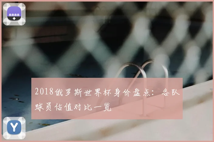 2018俄罗斯世界杯身价盘点:各队球员估值对比一览