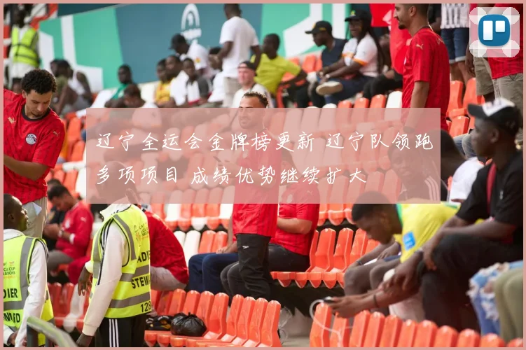 辽宁全运会金牌榜更新 辽宁队领跑多项项目 成绩优势继续扩大