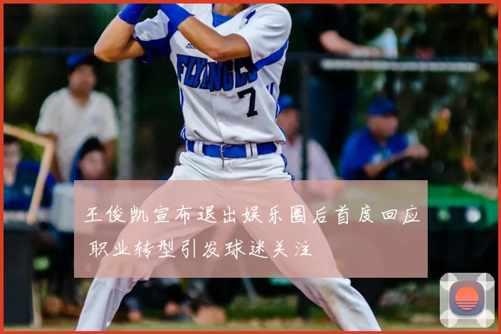 王俊凯宣布退出娱乐圈后首度回应 职业转型引发球迷关注