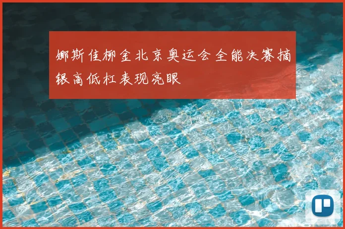 娜斯佳柳金北京奥运会全能决赛摘银高低杠表现亮眼