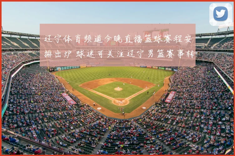 辽宁体育频道今晚直播篮球赛程安排出炉 球迷可关注辽宁男篮赛事转播动态