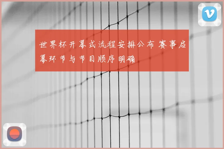 世界杯开幕式流程安排公布 赛事启幕环节与节目顺序明确