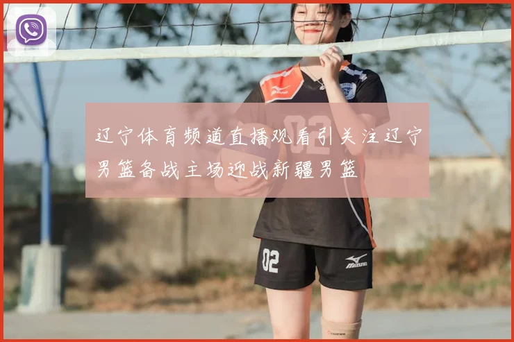 辽宁体育频道直播观看引关注辽宁男篮备战主场迎战新疆男篮