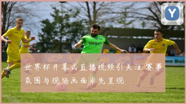 世界杯开幕式直播视频引关注 赛事氛围与现场画面率先呈现