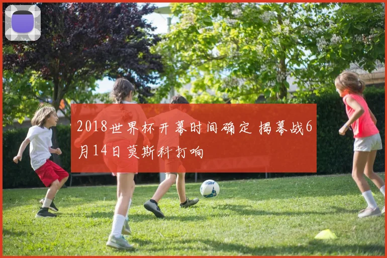 2018世界杯开幕时间确定 揭幕战6月14日莫斯科打响