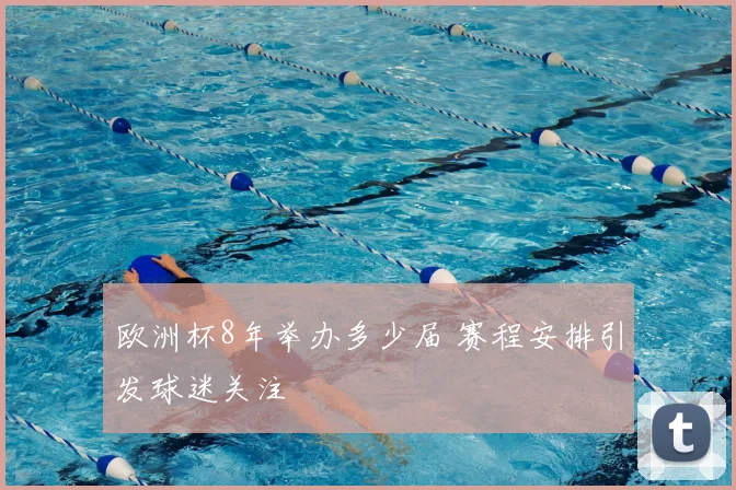 欧洲杯8年举办多少届 赛程安排引发球迷关注