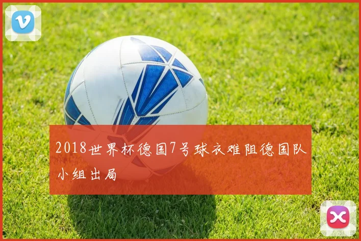 2018世界杯德国7号球衣难阻德国队小组出局