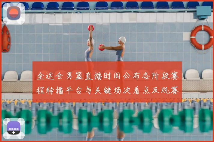 全运会男篮直播时间公布各阶段赛程转播平台与关键场次看点及观赛指南