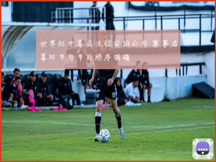世界杯开幕式流程安排公布 赛事启幕环节与节目顺序明确