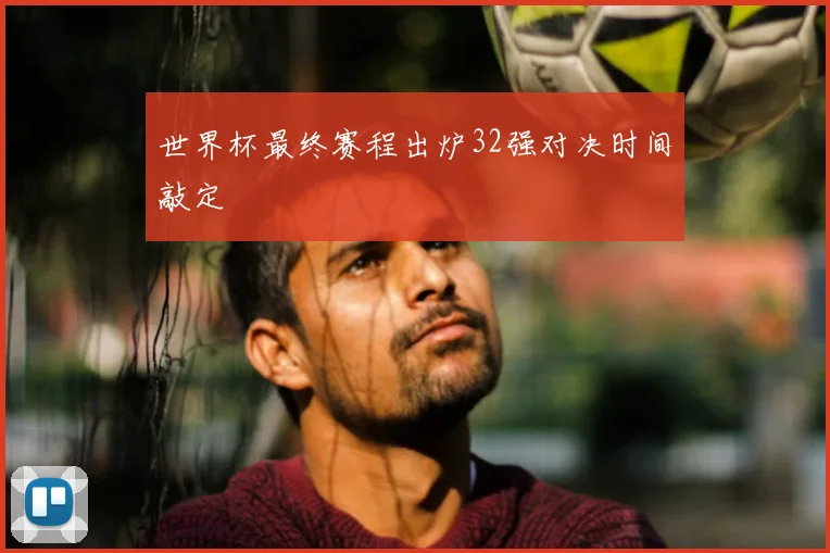 世界杯最终赛程出炉32强对决时间敲定