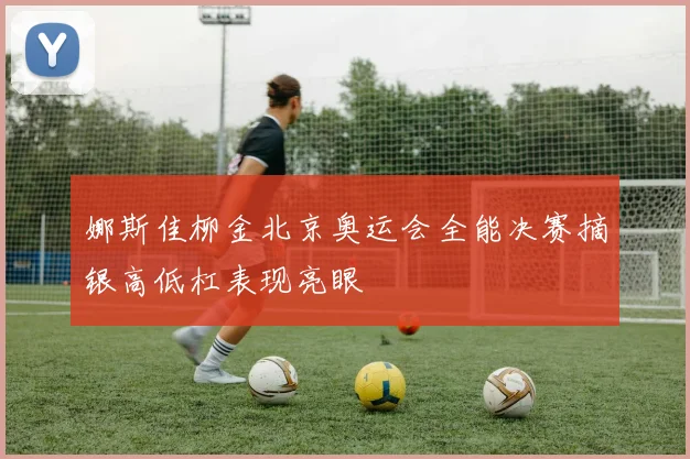 娜斯佳柳金北京奥运会全能决赛摘银高低杠表现亮眼