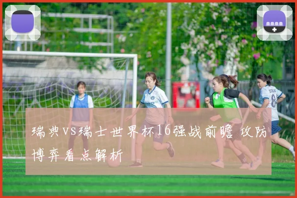 瑞典vs瑞士世界杯16强战前瞻 攻防博弈看点解析