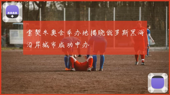 索契冬奥会举办地揭晓俄罗斯黑海沿岸城市成功申办