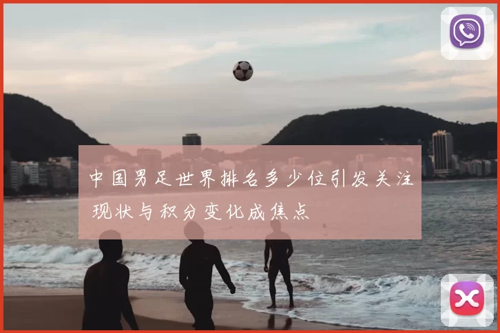 中国男足世界排名多少位引发关注 现状与积分变化成焦点