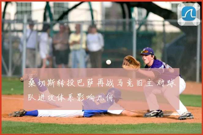 桑切斯转投巴萨再战马竞旧主 对球队进攻体系影响几何