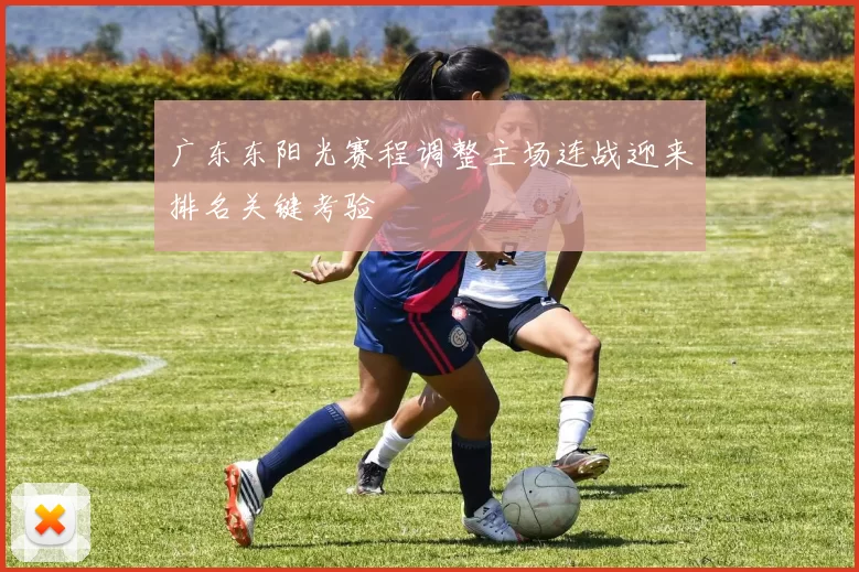广东东阳光赛程调整主场连战迎来排名关键考验