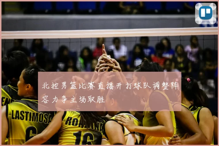 北控男篮比赛直播开打球队调整阵容力争主场取胜