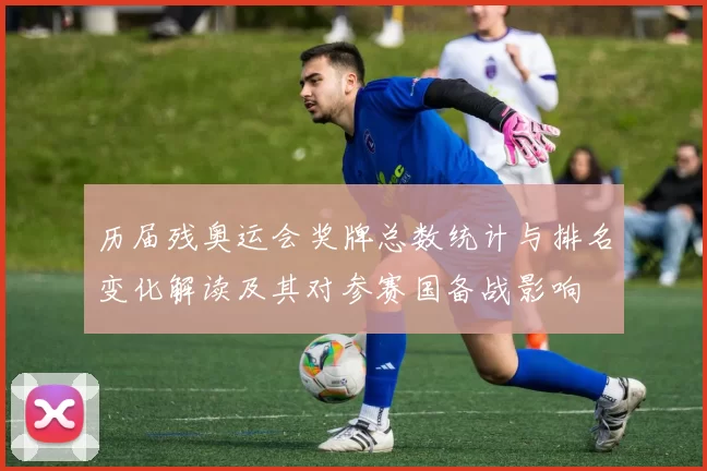 历届残奥运会奖牌总数统计与排名变化解读及其对参赛国备战影响