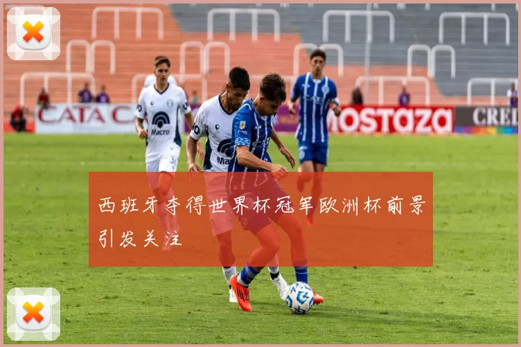 西班牙夺得世界杯冠军欧洲杯前景引发关注