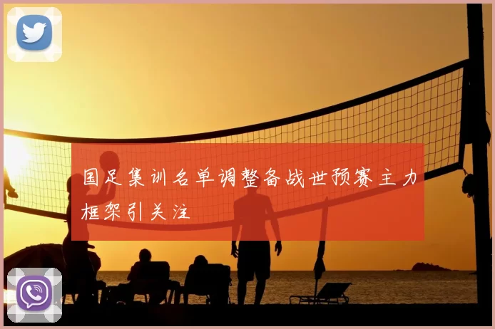 国足集训名单调整备战世预赛主力框架引关注