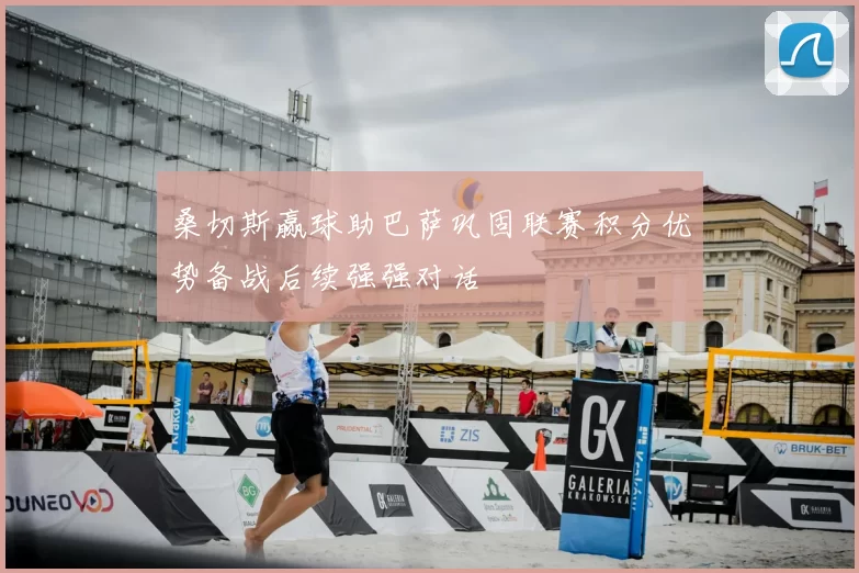 桑切斯赢球助巴萨巩固联赛积分优势备战后续强强对话