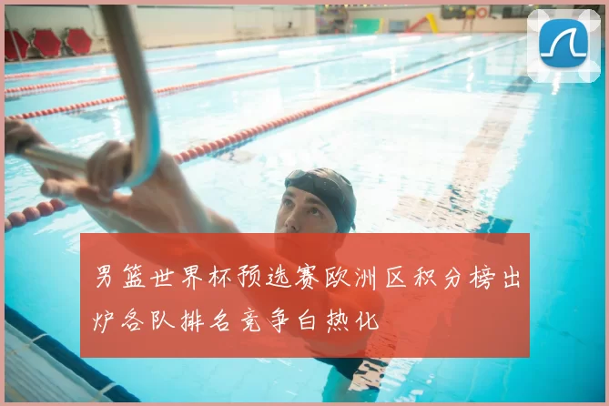 男篮世界杯预选赛欧洲区积分榜出炉各队排名竞争白热化