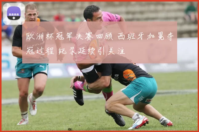 欧洲杯冠军决赛回顾 西班牙加冕夺冠过程 纪录延续引关注