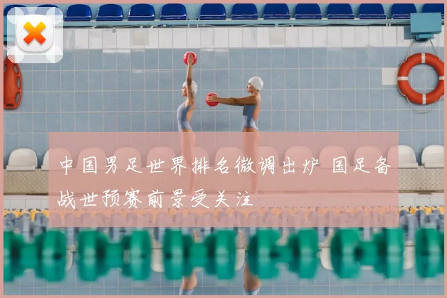 中国男足世界排名微调出炉 国足备战世预赛前景受关注