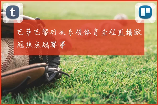 巴萨巴黎对决乐视体育全程直播欧冠焦点战赛事