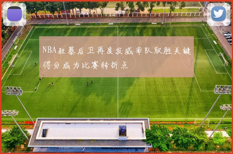 NBA狂暴后卫再度发威率队取胜关键得分成为比赛转折点