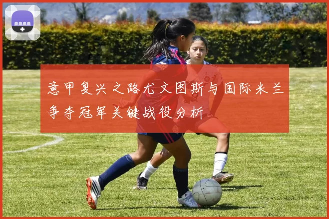 意甲复兴之路尤文图斯与国际米兰争夺冠军关键战役分析