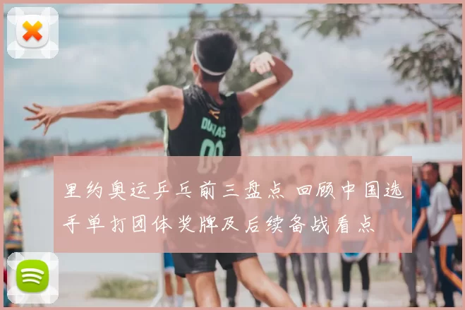 里约奥运乒乓前三盘点 回顾中国选手单打团体奖牌及后续备战看点