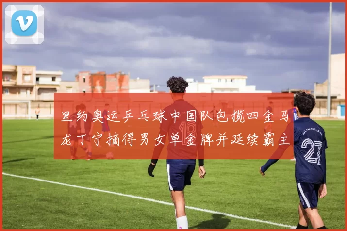 里约奥运乒乓球中国队包揽四金马龙丁宁摘得男女单金牌并延续霸主地位
