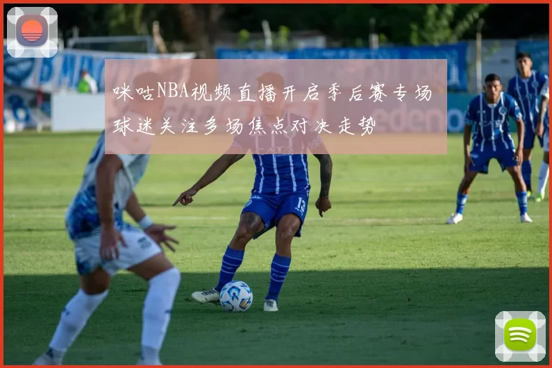 咪咕NBA视频直播开启季后赛专场 球迷关注多场焦点对决走势