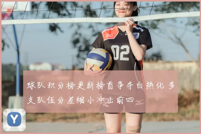 球队积分榜更新榜首争夺白热化 多支队伍分差缩小冲击前四