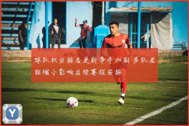 球队积分排名更新争夺加剧 多队差距缩小影响后续赛程安排