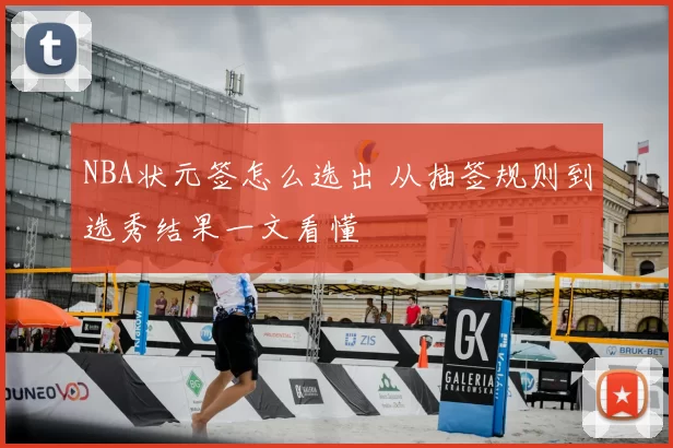 NBA状元签怎么选出 从抽签规则到选秀结果一文看懂
