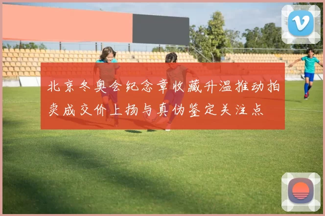 北京冬奥会纪念章收藏升温推动拍卖成交价上扬与真伪鉴定关注点