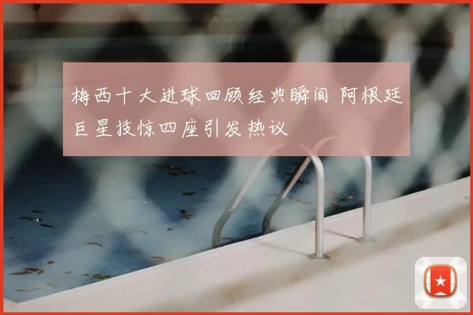 梅西十大进球回顾经典瞬间 阿根廷巨星技惊四座引发热议