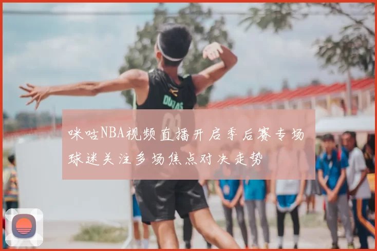 咪咕NBA视频直播开启季后赛专场 球迷关注多场焦点对决走势