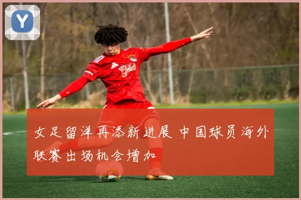 女足留洋再添新进展 中国球员海外联赛出场机会增加