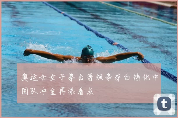 奥运会女子拳击晋级争夺白热化中国队冲金再添看点