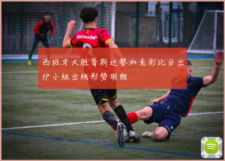 西班牙大胜哥斯达黎加竞彩比分出炉小组出线形势明朗