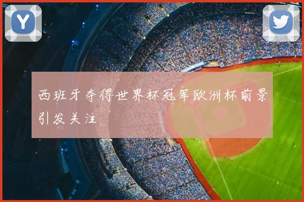 西班牙夺得世界杯冠军欧洲杯前景引发关注