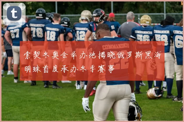 索契冬奥会举办地揭晓俄罗斯黑海明珠首度承办冬季赛事