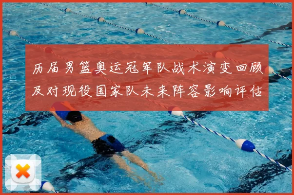 历届男篮奥运冠军队战术演变回顾及对现役国家队未来阵容影响评估