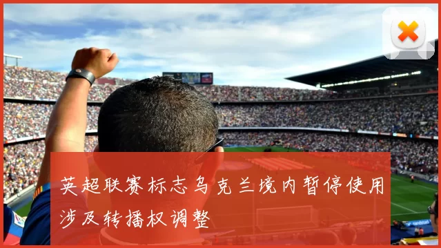 英超联赛标志乌克兰境内暂停使用涉及转播权调整